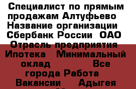 Специалист по прямым продажам Алтуфьево › Название организации ­ Сбербанк России, ОАО › Отрасль предприятия ­ Ипотека › Минимальный оклад ­ 45 000 - Все города Работа » Вакансии   . Адыгея респ.,Майкоп г.